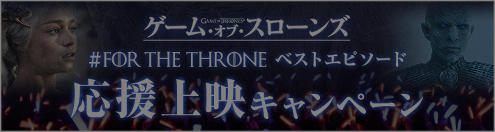 ゲーム・オブ・スローンズ #ForTheThrone\n ベストエピソード 応援上映キャンペーン