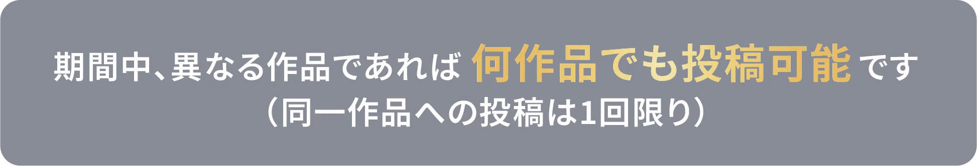 期間中、異なる作品であれば何作品でも投稿可能です（同一作品への投稿は1回限り）