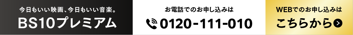今日もいい映画、今日もいい音楽。BS10プレミアム お電話での申し込みはこちら0120-111-010 WEBでのお申し込みはこちら
