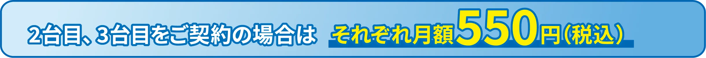2台目、3台目をご契約の場合はそれぞれ月額550円（税込）！