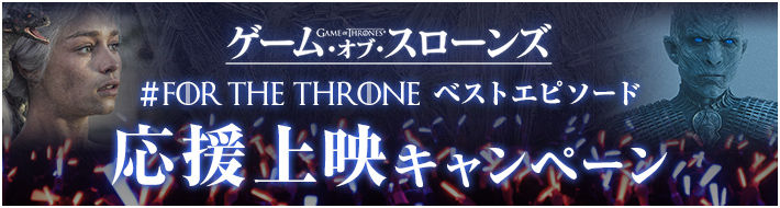 ゲーム・オブ・スローンズ #ForTheThrone\n ベストエピソード 応援上映キャンペーン