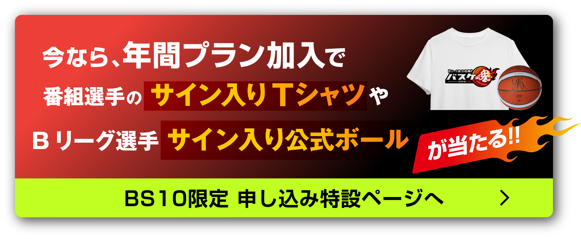 今なら、年間プラン加入で番組選手のサイン入りTシャツやバスケ魂スタジオ観覧権が当たる！ BS10限定、申し込み特設ページはこちら