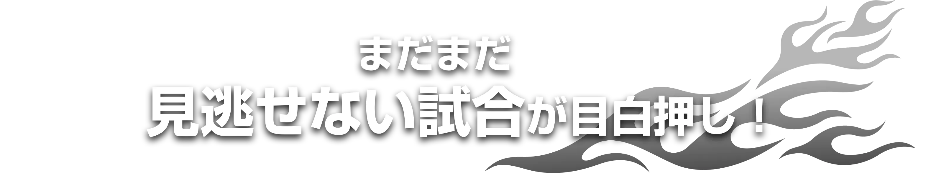 まだまだ見逃せない試合が目白押し!