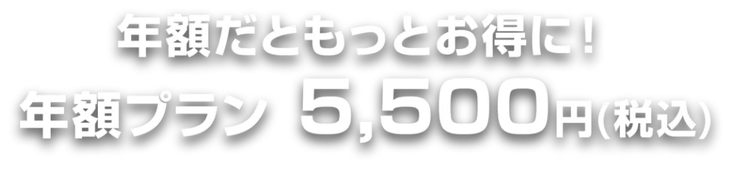 年額だともっとお得に！年額プラン5,500円（税込）
