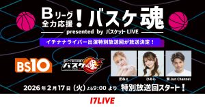 「BS10」×ライブ配信アプリ｢17LIVE（イチナナ）」コラボ企画！第2弾いよいよスタート！イチナナライバー 3名 特別出演回決定 『Bリーグ全力応援！バスケ魂 presented by バスケットLIVE』